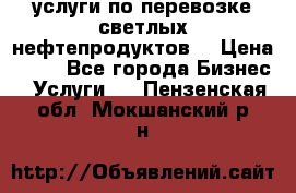 услуги по перевозке светлых нефтепродуктов  › Цена ­ 30 - Все города Бизнес » Услуги   . Пензенская обл.,Мокшанский р-н
